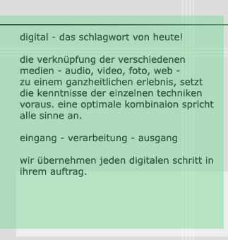 digital - das schlagwort von heute! die verknüpfung der verschiedenen medien - audio, video, foto, web - zu einem ganzheitlichen erlebnis, setzt die kenntnisse der einzelnen techniken voraus. eine optimale kombination spricht alle sinne an. eingang - verarbeitung - ausgang. wir bernehmen jeden digitalen schritt in ihrem auftrag.