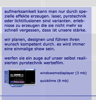 aufmerksamkeit kann man nur durch spezielle effekte erzeugen. laser, pyrotechnik oder lichtillusionen sind varianten. erlebnisse zu erzeugen die sie nicht mehr so schnell vergessen, dass ist unsere strke. wir planen, designen und fhren ihren wunsch kompetent durch. es wird immer eine einmalige show sein. werfen sie ein auge auf unser selbst realisierten pyrotechnik werbefilm.